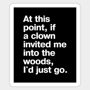 "At this point, if a clown invited me into the woods, I'd just go." in plain white letters - nothing left to lose Magnet